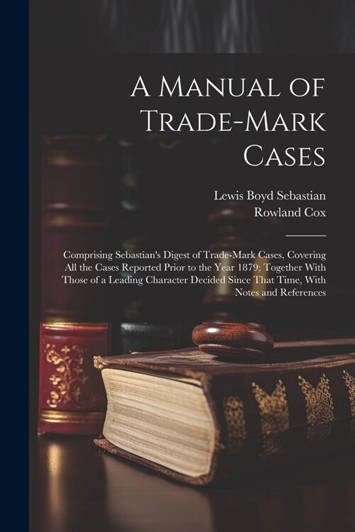 A Manual of Trade-mark Cases: Comprising Sebastians Digest of Trade-mark Cases, Covering all the Cases Reported Prior to the Year 1879; Together Wi (Paperback)