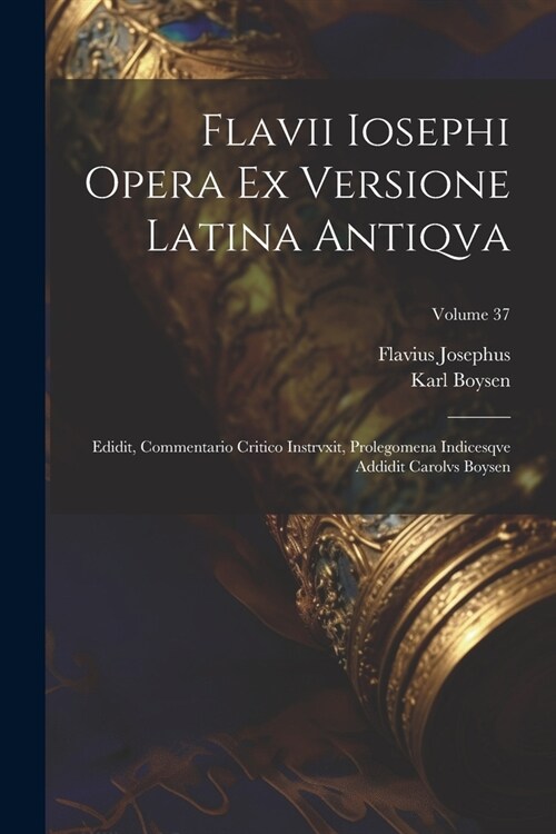 Flavii Iosephi Opera ex versione latina antiqva; Edidit, commentario critico instrvxit, prolegomena indicesqve addidit Carolvs Boysen; Volume 37 (Paperback)