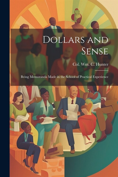 Dollars and Sense: Being Memoranda made in the School of Practical Experience (Paperback)