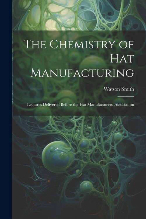 The Chemistry of Hat Manufacturing: Lectures Delivered Before the Hat Manufacturers Association (Paperback)