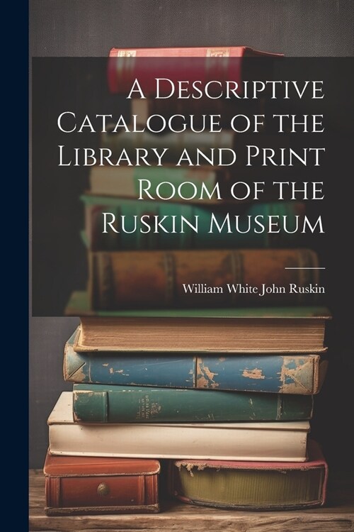 A Descriptive Catalogue of the Library and Print Room of the Ruskin Museum (Paperback)