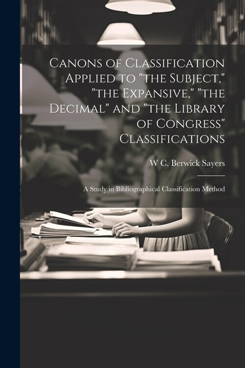 Canons of Classification Applied to the Subject, the Expansive, the Decimal and the Library of Congress Classifications; a Study in Bibliograp (Paperback)