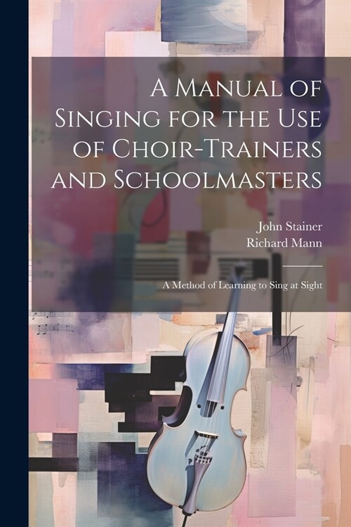 A Manual of Singing for the use of Choir-trainers and Schoolmasters: A Method of Learning to Sing at Sight (Paperback)