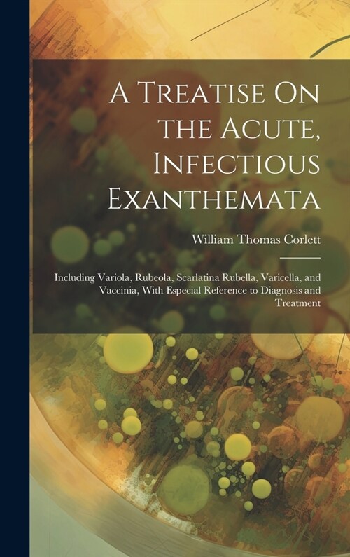 A Treatise On the Acute, Infectious Exanthemata: Including Variola, Rubeola, Scarlatina Rubella, Varicella, and Vaccinia, With Especial Reference to D (Hardcover)