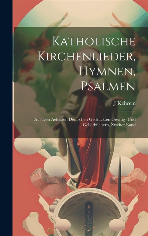 Katholische Kirchenlieder, Hymnen, Psalmen: Aus den aeltesten Deutschen gedruckten Gesang- und Gebetb?hern, Zweiter Band (Hardcover)