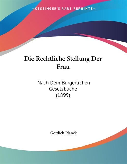 Die Rechtliche Stellung Der Frau: Nach Dem Burgerlichen Gesetzbuche (1899) (Paperback)