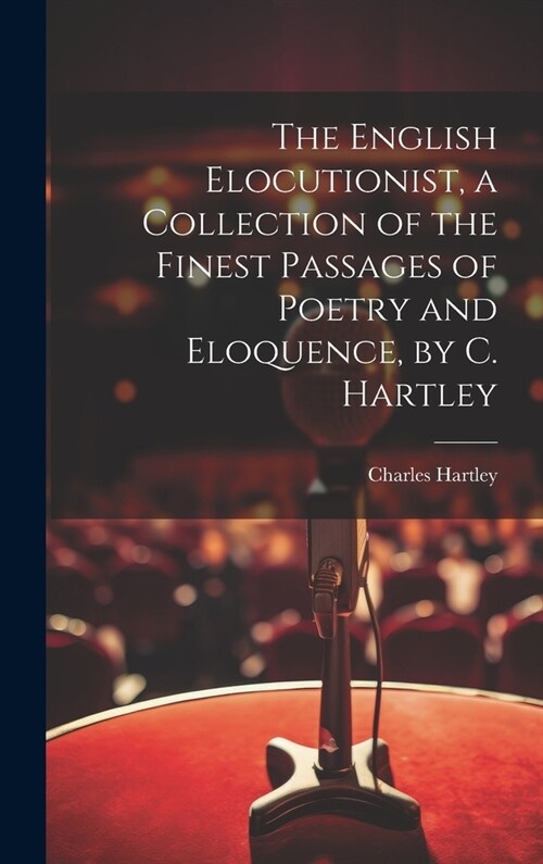 The English Elocutionist, a Collection of the Finest Passages of Poetry and Eloquence, by C. Hartley (Hardcover)