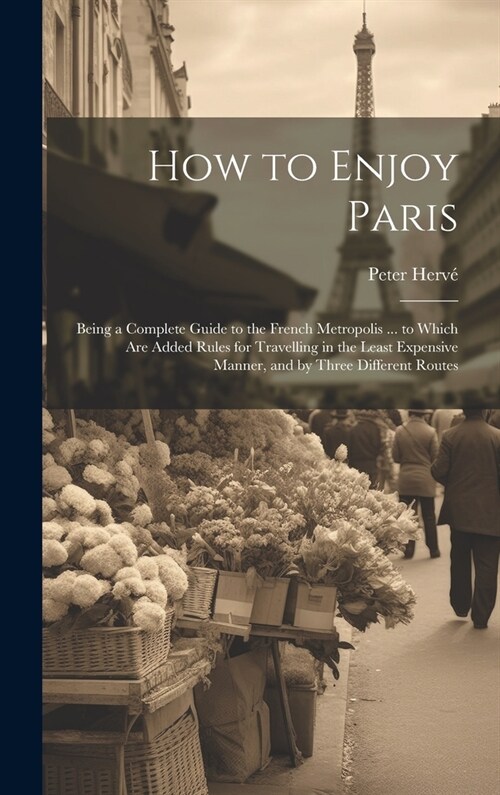How to Enjoy Paris: Being a Complete Guide to the French Metropolis ... to Which Are Added Rules for Travelling in the Least Expensive Man (Hardcover)