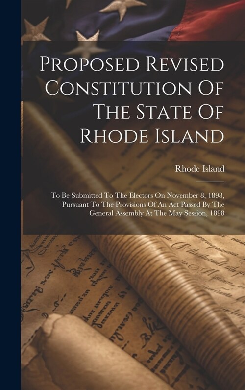 Proposed Revised Constitution Of The State Of Rhode Island: To Be Submitted To The Electors On November 8, 1898, Pursuant To The Provisions Of An Act (Hardcover)