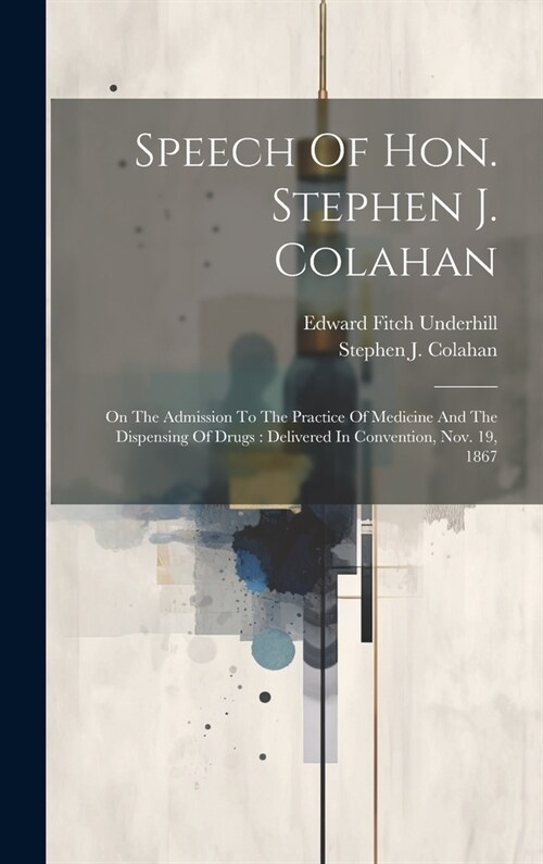 Speech Of Hon. Stephen J. Colahan: On The Admission To The Practice Of Medicine And The Dispensing Of Drugs: Delivered In Convention, Nov. 19, 1867 (Hardcover)