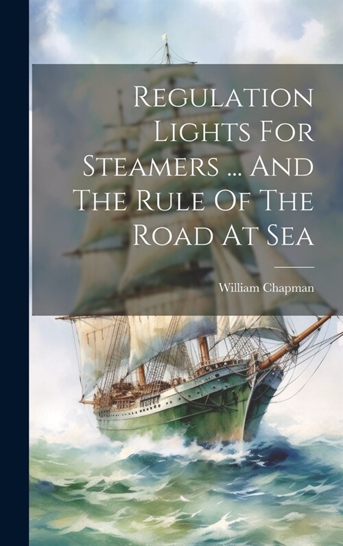 Regulation Lights For Steamers ... And The Rule Of The Road At Sea (Hardcover)