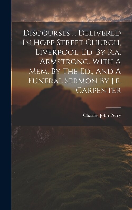 Discourses ... Delivered In Hope Street Church, Liverpool, Ed. By R.a. Armstrong. With A Mem. By The Ed., And A Funeral Sermon By J.e. Carpenter (Hardcover)