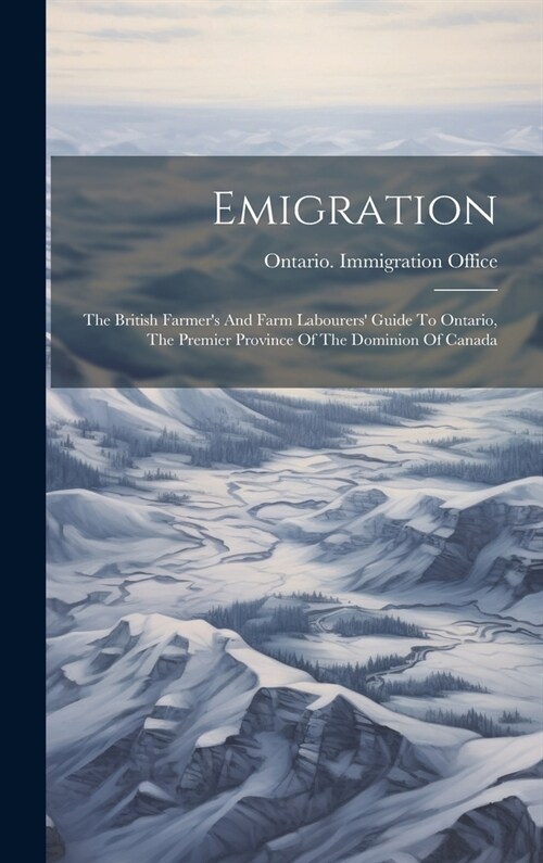 Emigration: The British Farmers And Farm Labourers Guide To Ontario, The Premier Province Of The Dominion Of Canada (Hardcover)
