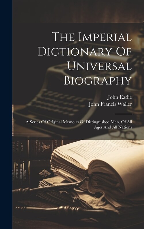 The Imperial Dictionary Of Universal Biography: A Series Of Original Memoirs Of Distinguished Men, Of All Ages And All Nations (Hardcover)