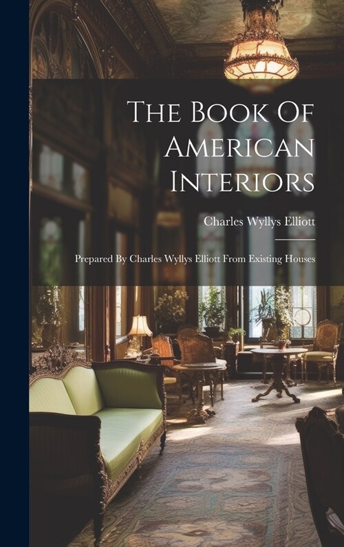 The Book Of American Interiors: Prepared By Charles Wyllys Elliott From Existing Houses (Hardcover)