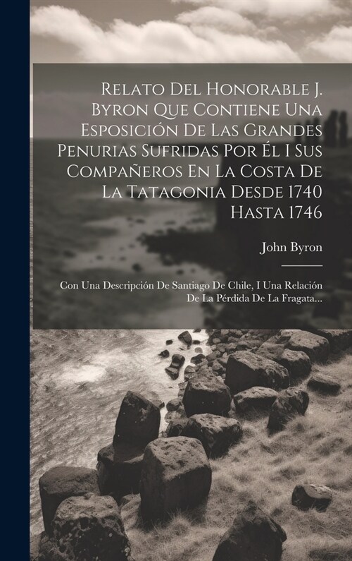 Relato Del Honorable J. Byron Que Contiene Una Esposici? De Las Grandes Penurias Sufridas Por ? I Sus Compa?ros En La Costa De La Tatagonia Desde 1 (Hardcover)