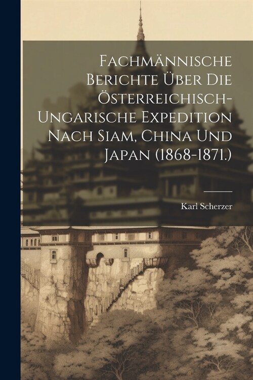 Fachm?nische Berichte ?er Die ?terreichisch-Ungarische Expedition Nach Siam, China Und Japan (1868-1871.) (Paperback)