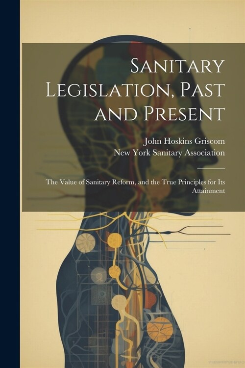 Sanitary Legislation, Past and Present: The Value of Sanitary Reform, and the True Principles for Its Attainment (Paperback)