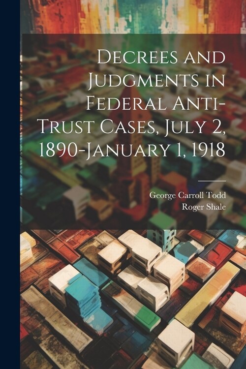 Decrees and Judgments in Federal Anti-Trust Cases, July 2, 1890-January 1, 1918 (Paperback)