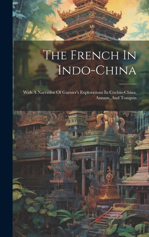 The French In Indo-china: With A Narrative Of Garniers Explorations In Cochin-china, Annam, And Tonquin (Hardcover)