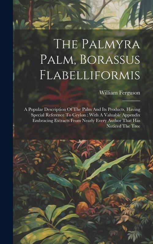 The Palmyra Palm, Borassus Flabelliformis: A Popular Description Of The Palm And Its Products, Having Special Reference To Ceylon: With A Valuable App (Hardcover)