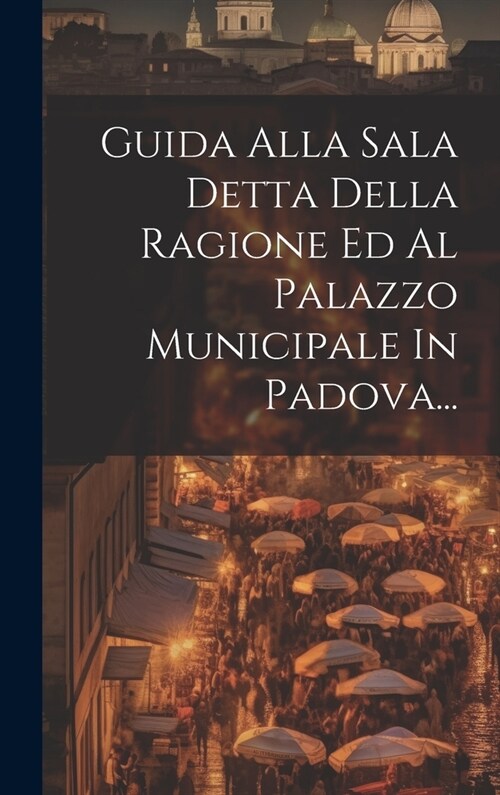 Guida Alla Sala Detta Della Ragione Ed Al Palazzo Municipale In Padova... (Hardcover)