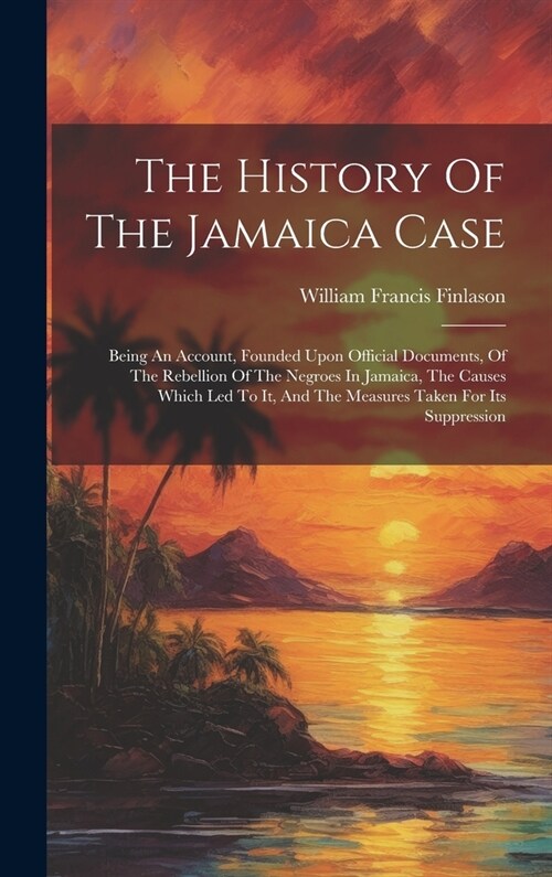 The History Of The Jamaica Case: Being An Account, Founded Upon Official Documents, Of The Rebellion Of The Negroes In Jamaica, The Causes Which Led T (Hardcover)