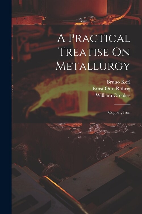 A Practical Treatise On Metallurgy: Copper, Iron (Paperback)
