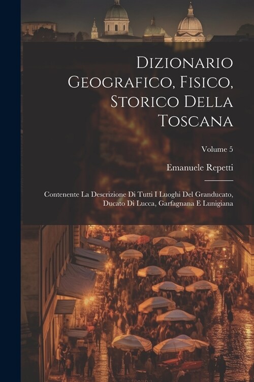 Dizionario Geografico, Fisico, Storico Della Toscana: Contenente La Descrizione Di Tutti I Luoghi Del Granducato, Ducato Di Lucca, Garfagnana E Lunigi (Paperback)