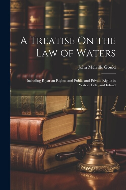 A Treatise On the Law of Waters: Including Riparian Rights, and Public and Private Rights in Waters Tidal and Inland (Paperback)