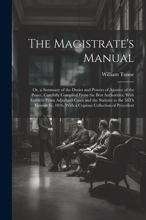 The Magistrates Manual: Or, a Summary of the Duties and Powers of Ajustice of the Peace, Carefully Compiled From the Best Authorities; With Ex (Paperback)