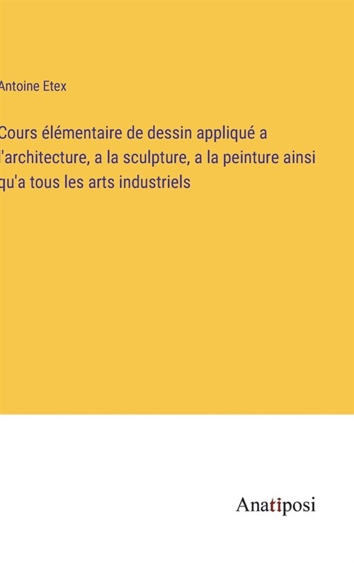 Cours ??entaire de dessin appliqu?a larchitecture, a la sculpture, a la peinture ainsi qua tous les arts industriels (Hardcover)