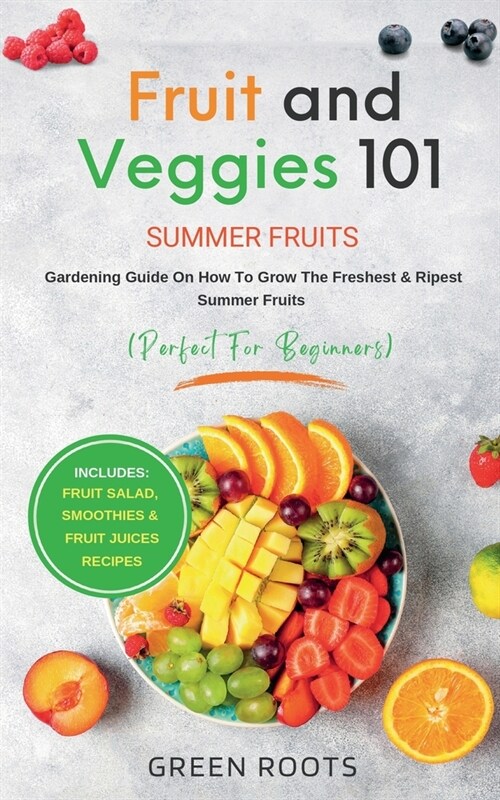 Fruit & Veggies 101 - Summer Fruits: Gardening Guide On How To Grow The Freshest & Ripest Summer Fruits (Perfect for Beginners) Includes: Fruit Salad, (Paperback)
