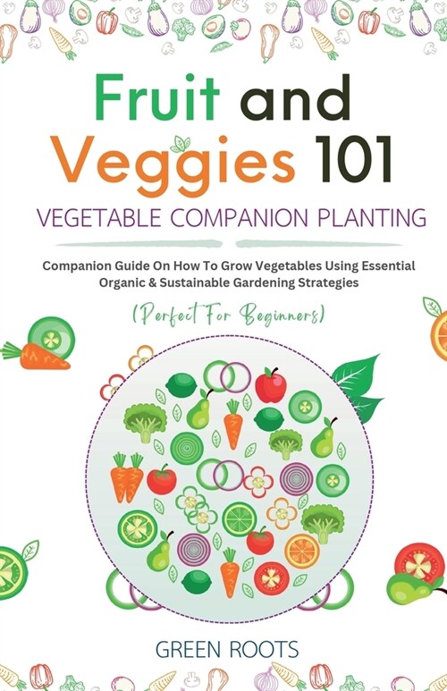 Fruit and Veggies 101 - Vegetable Companion Planting: Companion Guide On How To Grow Vegetables Using Essential, Organic & Sustainable Gardening Strat (Paperback)