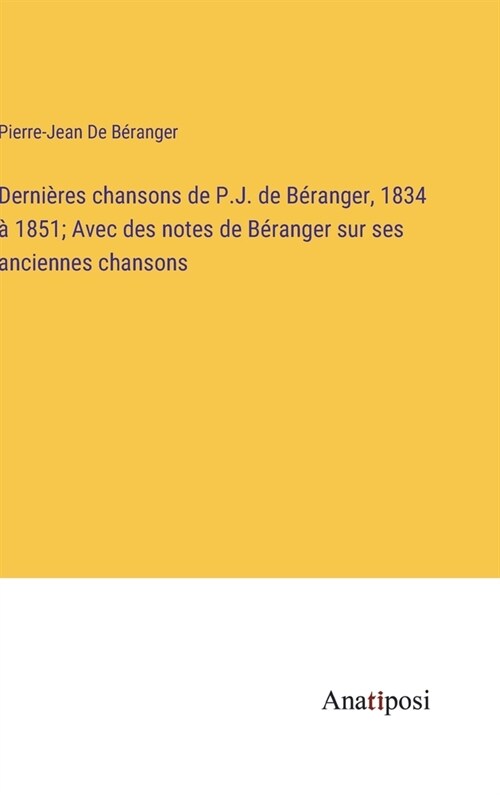 Derni?es chansons de P.J. de B?anger, 1834 ?1851; Avec des notes de B?anger sur ses anciennes chansons (Hardcover)