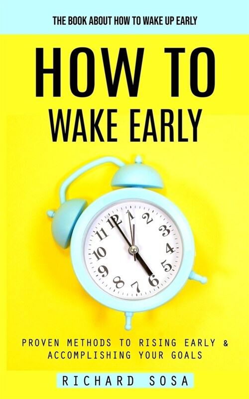 How to Wake Early: The Book About How to Wake Up Early (Proven Methods to Rising Early & Accomplishing Your Goals) (Paperback)
