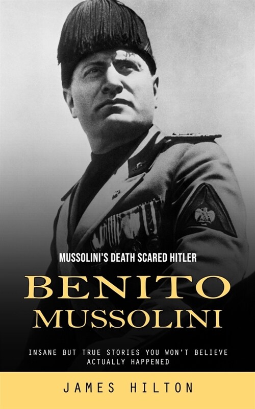Benito Mussolini: Mussolinis Death Scared Hitler (Insane but True Stories You Wont Believe Actually Happened) (Paperback)