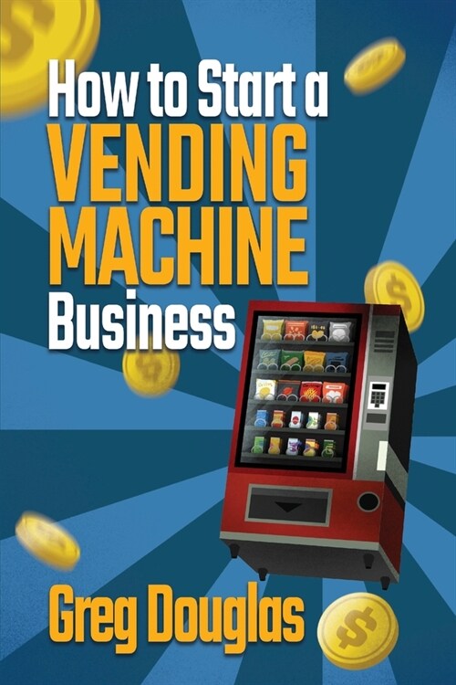 How to Start a Vending Machine Business: Make a Full-Time Income on Autopilot with This Step-By-Step Guide for Beginners & Create A Protable Side Hust (Paperback)