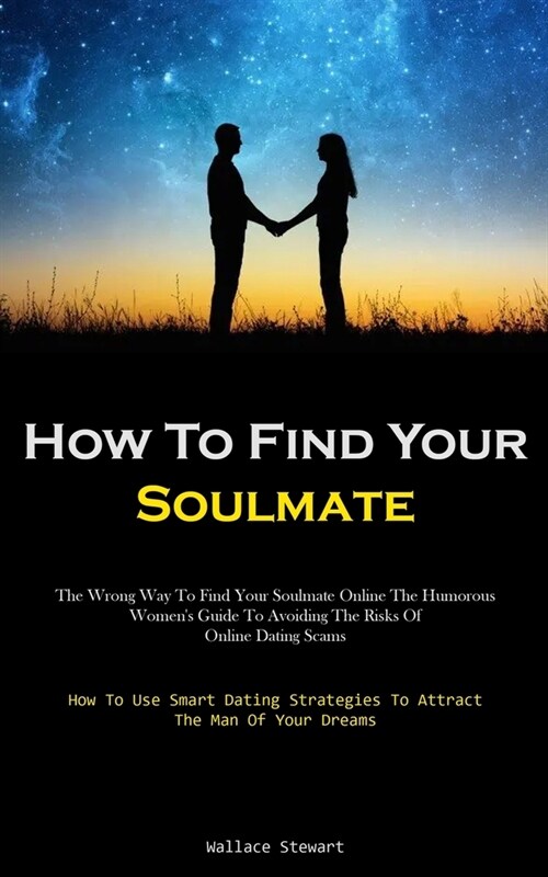 How To Find Your Soulmate: The Wrong Way To Find Your Soulmate Online The Humorous Womens Guide To Avoiding The Risks Of Online Dating Scams (Ho (Paperback)