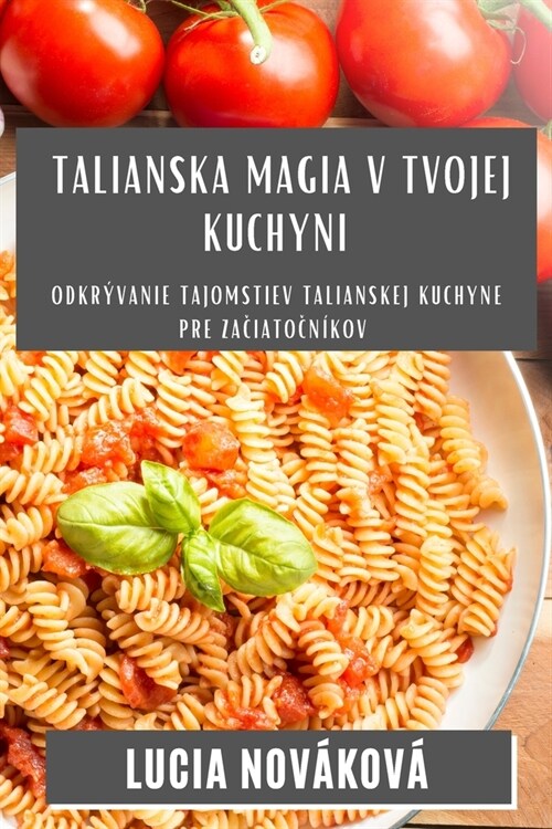 Talianska Magia v Tvojej Kuchyni: Odkr?anie tajomstiev talianskej kuchyne pre začiatočn?ov (Paperback)