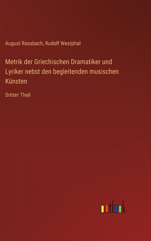 Metrik der Griechischen Dramatiker und Lyriker nebst den begleitenden musischen K?sten: Dritter Theil (Hardcover)