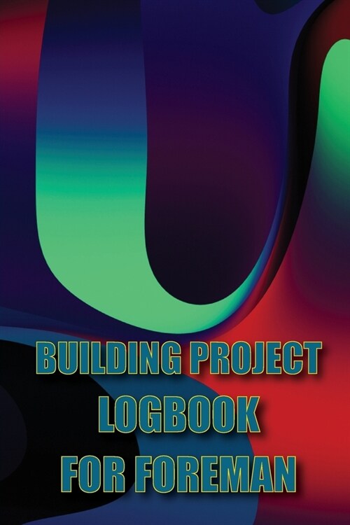 Building Project Logbook for Foreman: Construction Tracker to Keep Record Schedules, Daily Activities, Equipment, Safety Concerns Perfect Gift Idea fo (Paperback)