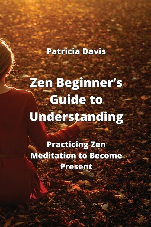 Zen Beginners Guide to Understanding: Practicing Zen Meditation to Become Present (Paperback)