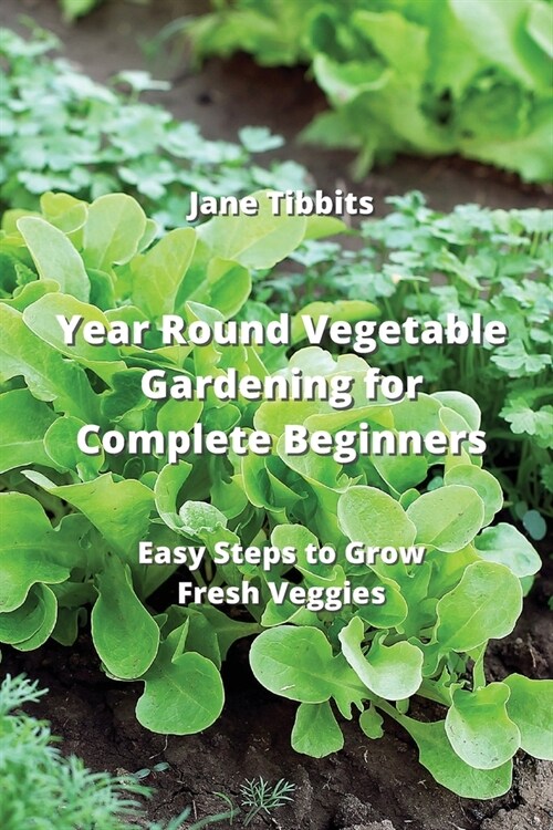 Year Round Vegetable Gardening for Complete Beginners: Easy Steps to Grow Fresh Veggies (Paperback)