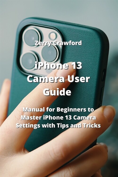 iPhone 13 Camera User Guide: Manual for Beginners to Master iPhone 13 Camera Settings with Tips and Tricks (Paperback)