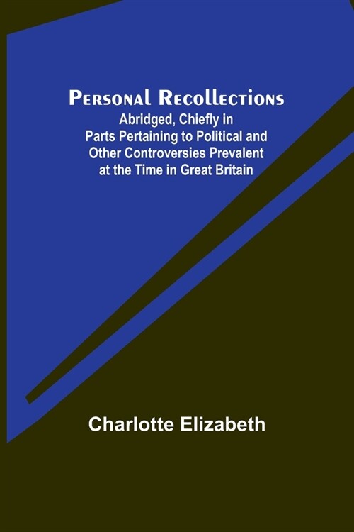 Personal Recollections; Abridged, Chiefly in Parts Pertaining to Political and Other Controversies Prevalent at the Time in Great Britain (Paperback)