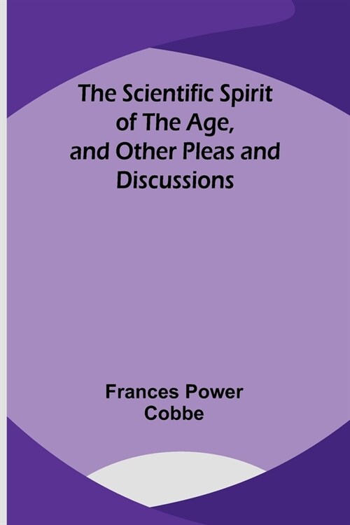 The Scientific Spirit of the Age, and Other Pleas and Discussions (Paperback)
