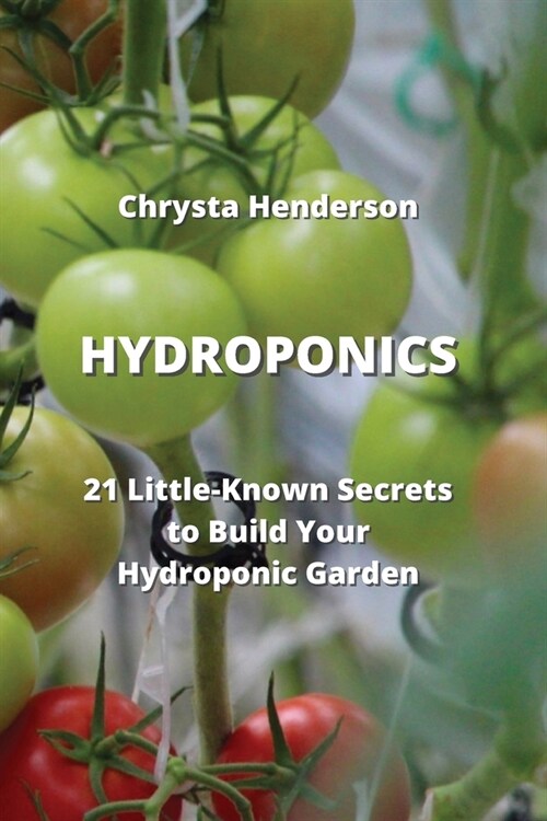 Hydroponics: 21 Little-Known Secrets to Build Your Hydroponic Garden (Paperback)