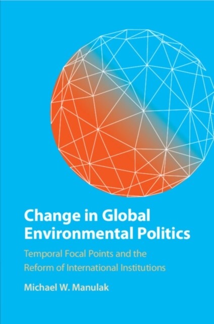Change in Global Environmental Politics : Temporal Focal Points and the Reform of International Institutions (Paperback)