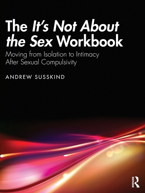 The It’s Not About the Sex Workbook : Moving from Isolation to Intimacy After Sexual Compulsivity (Paperback)